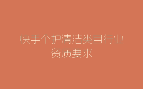 快手个护清洁类目行业资质要求-自媒星球