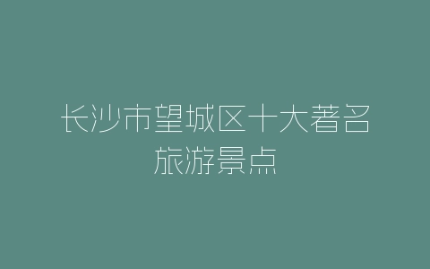 长沙市望城区十大著名旅游景点