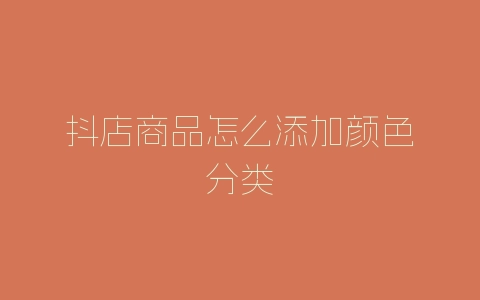 抖店商品怎么添加颜色分类-自媒星球