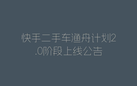 快手二手车渔舟计划2.0阶段上线公告-自媒星球