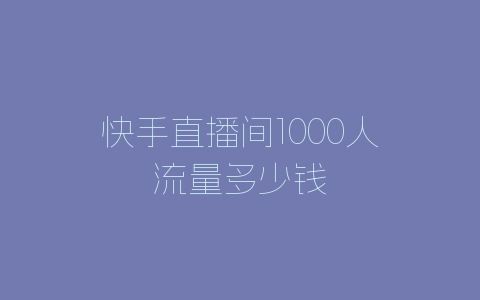 快手直播间1000人流量多少钱-自媒星球