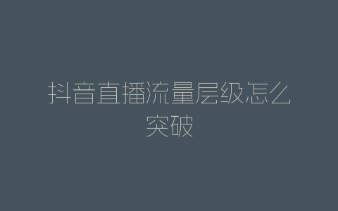 抖音直播流量层级怎么突破