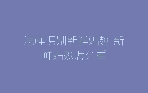 怎样识别新鲜鸡翅 新鲜鸡翅怎么看