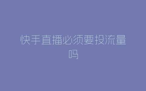 快手直播必须要投流量吗-自媒星球