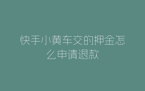 快手小黄车交的押金怎么申请退款-自媒星球