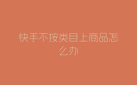 快手不按类目上商品怎么办-自媒星球