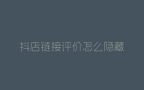 抖店链接评价怎么隐藏