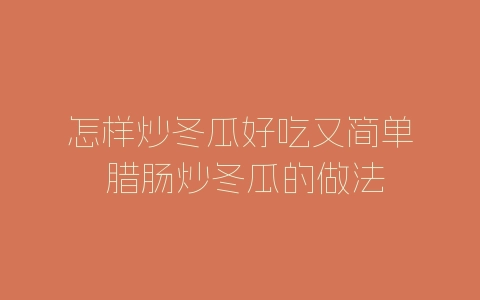 怎样炒冬瓜好吃又简单 腊肠炒冬瓜的做法