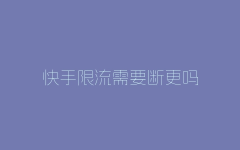 快手限流需要断更吗-自媒星球