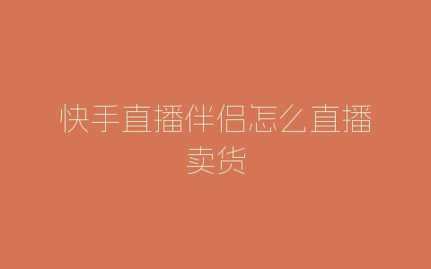快手直播伴侣怎么直播卖货