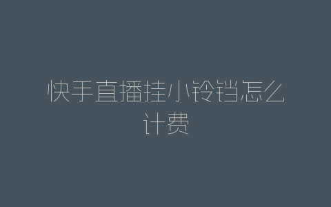 快手直播挂小铃铛怎么计费-自媒星球