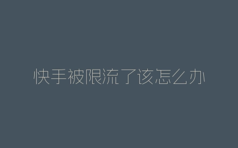 快手被限流了该怎么办-自媒星球