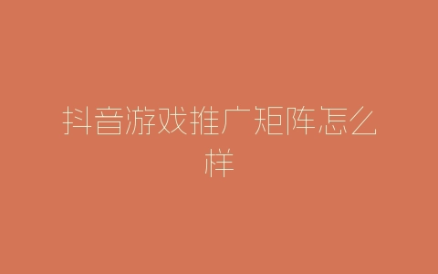 抖音游戏推广矩阵怎么样-自媒星球