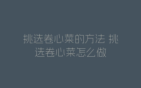 挑选卷心菜的方法 挑选卷心菜怎么做
