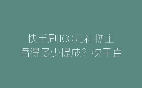 快手刷100元礼物主播得多少提成？快手直播提现分成怎么计算？-自媒星球