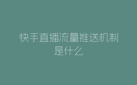 快手直播流量推送机制是什么-自媒星球