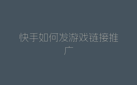 快手如何发游戏链接推广-自媒星球