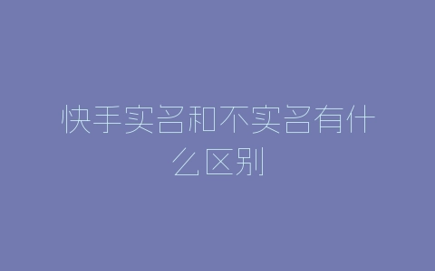 快手实名和不实名有什么区别-自媒星球