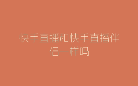 快手直播和快手直播伴侣一样吗-自媒星球