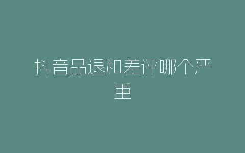 抖音品退和差评哪个严重-自媒星球