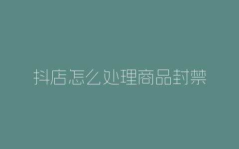 抖店怎么处理商品封禁-自媒星球