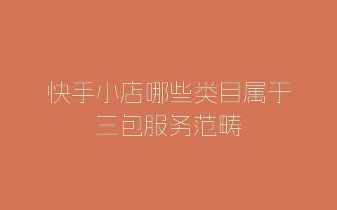 快手小店哪些类目属于三包服务范畴-自媒星球