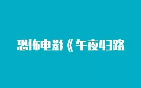 恐怖电影《午夜43路》解说文案-自媒星球
