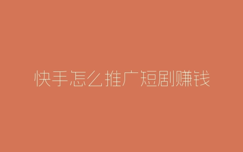 快手怎么推广短剧赚钱-自媒星球