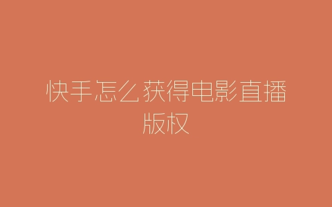 快手怎么获得电影直播版权-自媒星球