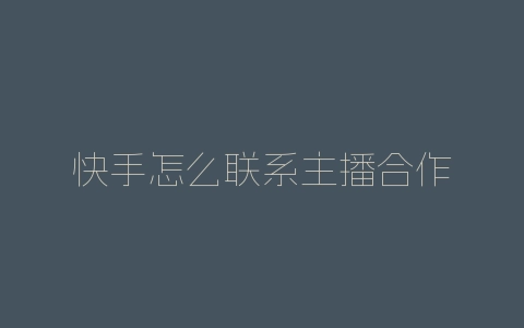快手怎么联系主播合作-自媒星球