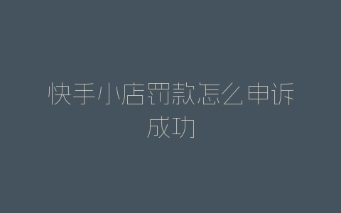 快手小店罚款怎么申诉成功-自媒星球