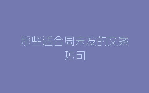 那些适合周末发的文案短句-自媒星球