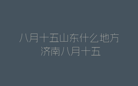 八月十五山东什么地方 济南八月十五-自媒星球