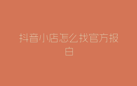 抖音小店怎么找官方报白