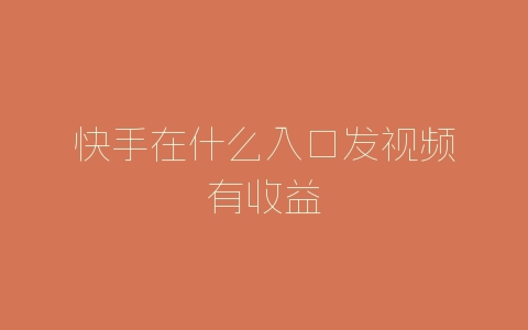 快手在什么入口发视频有收益-自媒星球