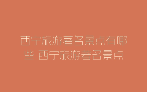 西宁旅游著名景点有哪些 西宁旅游著名景点有什么