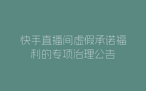快手直播间虚假承诺福利的专项治理公告-自媒星球