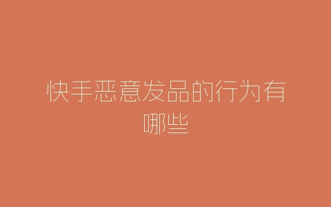 快手恶意发品的行为有哪些-自媒星球