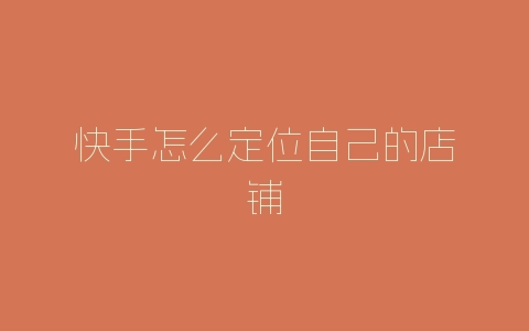 快手怎么定位自己的店铺-自媒星球