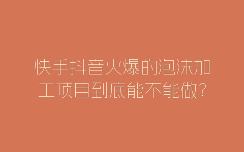 快手抖音火爆的泡沫加工项目到底能不能做？赚不赚钱？-自媒星球