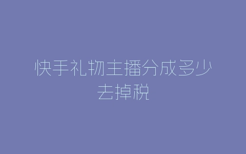 快手礼物主播分成多少去掉税