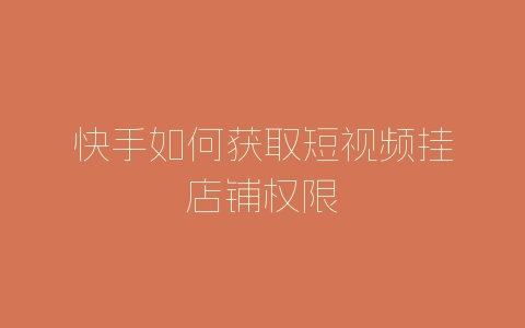 快手如何获取短视频挂店铺权限