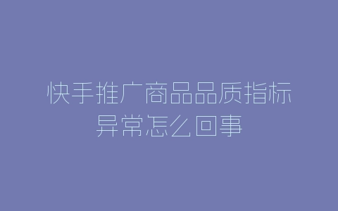 快手推广商品品质指标异常怎么回事-自媒星球
