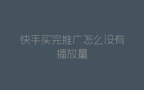 快手买完推广怎么没有播放量-自媒星球