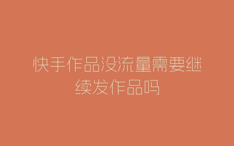 快手作品没流量需要继续发作品吗-自媒星球