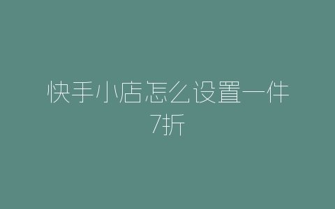 快手小店怎么设置一件7折-自媒星球
