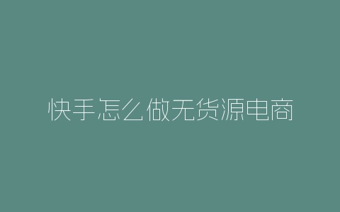 快手怎么做无货源电商-自媒星球