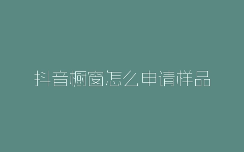 抖音橱窗怎么申请样品