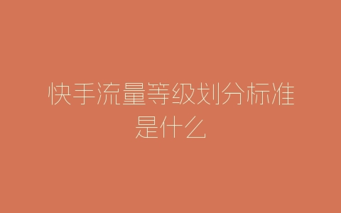 快手流量等级划分标准是什么-自媒星球