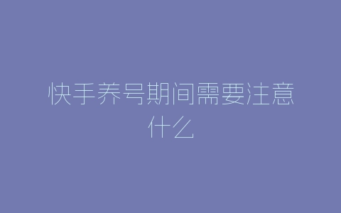 快手养号期间需要注意什么-自媒星球